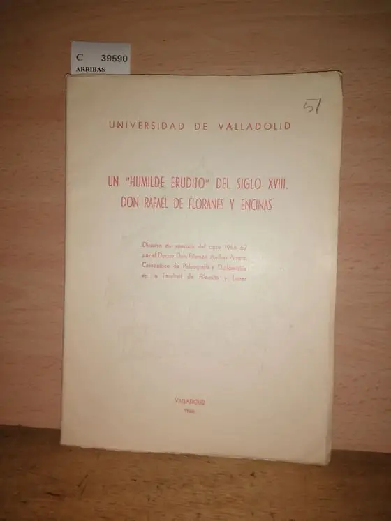 UN HUMILDE ERUDITO DEL SIGLO XVIII. DON RAFAEL DE FLORANES Y ENCINAS. Discurso de apertura del curso 1966-67 por el Doctor Don —, Catedratico de Paleografia y Diplomatica en la Facultad de Filosofia y Letras.